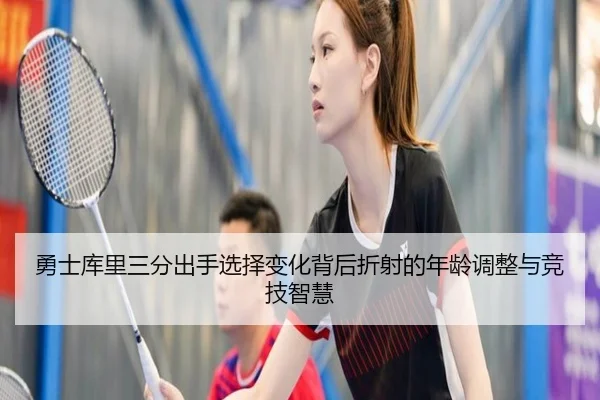 勇士库里三分出手选择变化背后折射的年龄调整与竞技智慧