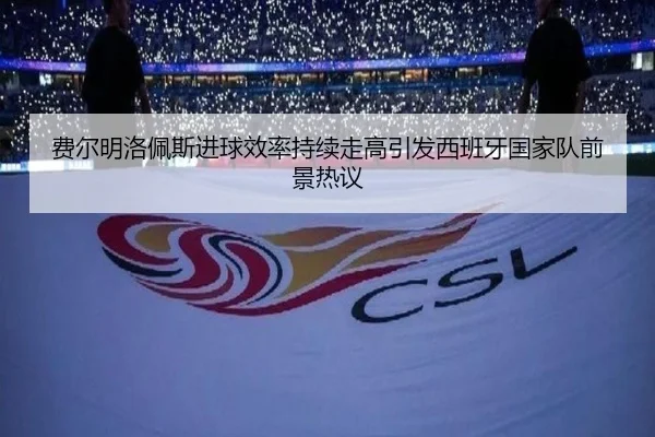 费尔明洛佩斯进球效率持续走高引发西班牙国家队前景热议