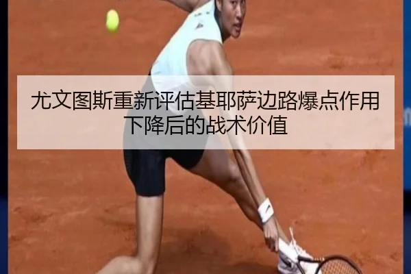 尤文图斯重新评估基耶萨边路爆点作用下降后的战术价值