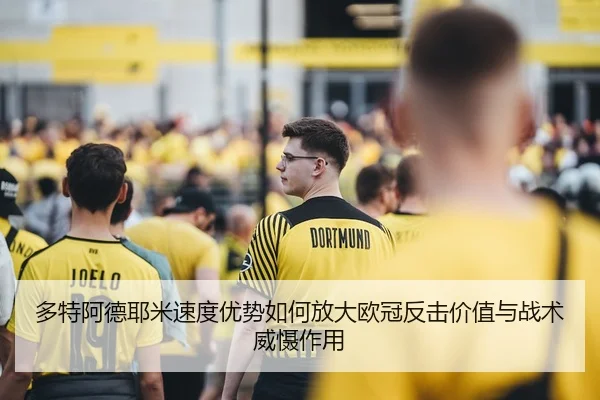多特阿德耶米速度优势如何放大欧冠反击价值与战术威慑作用
