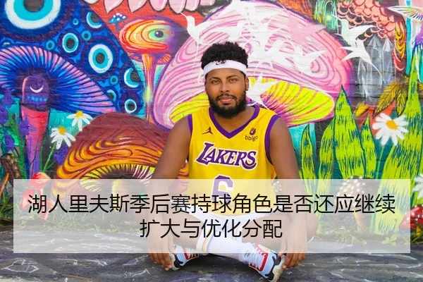 湖人里夫斯季后赛持球角色是否还应继续扩大与优化分配