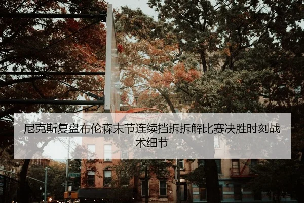 尼克斯复盘布伦森末节连续挡拆拆解比赛决胜时刻战术细节