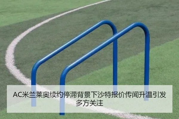 AC米兰莱奥续约停滞背景下沙特报价传闻升温引发多方关注