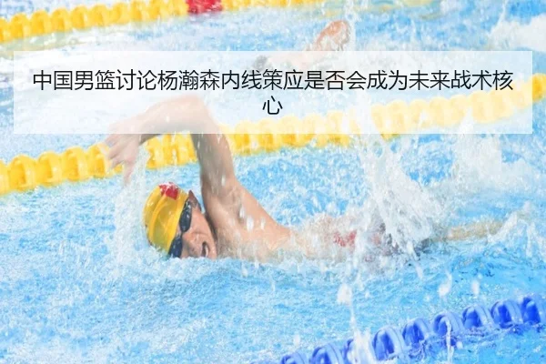 中国男篮讨论杨瀚森内线策应是否会成为未来战术核心