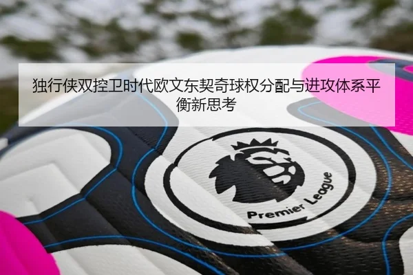 独行侠双控卫时代欧文东契奇球权分配与进攻体系平衡新思考