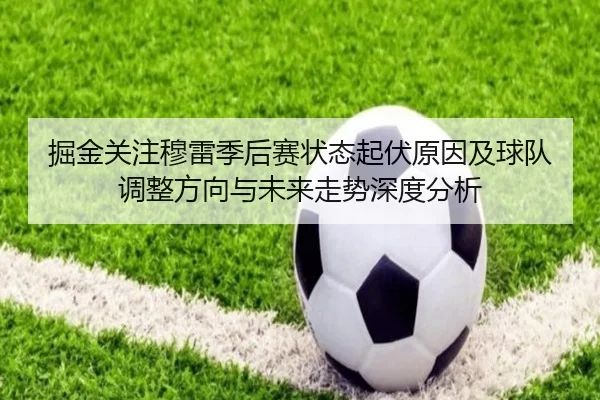 掘金关注穆雷季后赛状态起伏原因及球队调整方向与未来走势深度分析