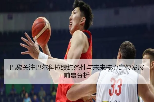 巴黎关注巴尔科拉续约条件与未来核心定位发展前景分析