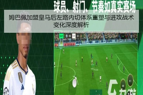 姆巴佩加盟皇马后左路内切体系重塑与进攻战术变化深度解析
