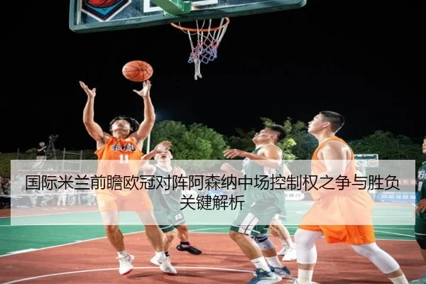 国际米兰前瞻欧冠对阵阿森纳中场控制权之争与胜负关键解析