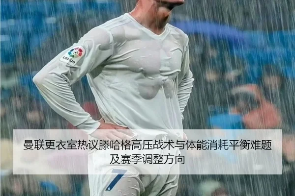 曼联更衣室热议滕哈格高压战术与体能消耗平衡难题及赛季调整方向