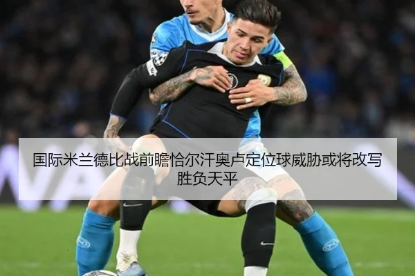 国际米兰德比战前瞻恰尔汗奥卢定位球威胁或将改写胜负天平