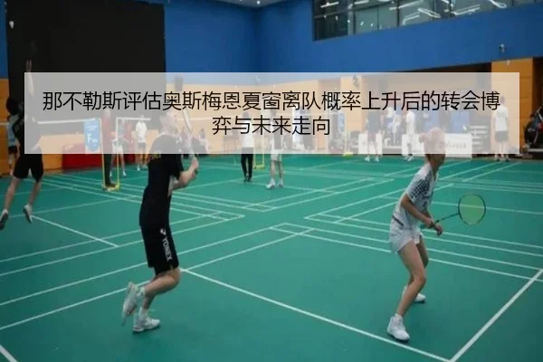那不勒斯评估奥斯梅恩夏窗离队概率上升后的转会博弈与未来走向