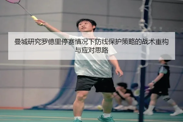 曼城研究罗德里停赛情况下防线保护策略的战术重构与应对思路
