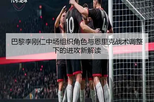 巴黎李刚仁中场组织角色与恩里克战术调整下的进攻新解读