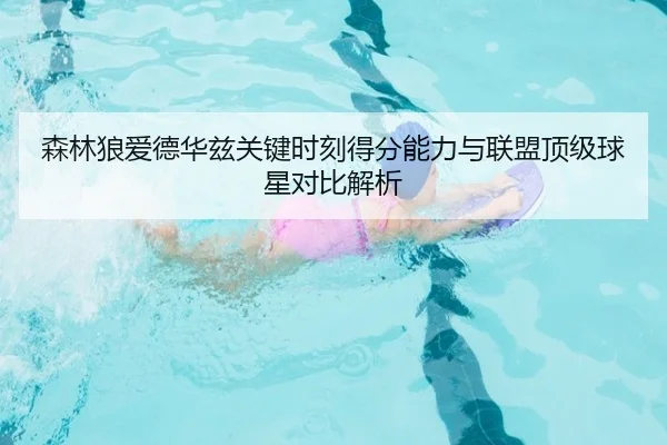 森林狼爱德华兹关键时刻得分能力与联盟顶级球星对比解析