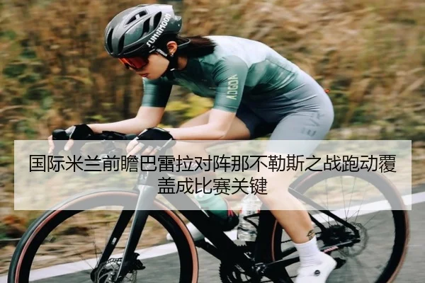 国际米兰前瞻巴雷拉对阵那不勒斯之战跑动覆盖成比赛关键