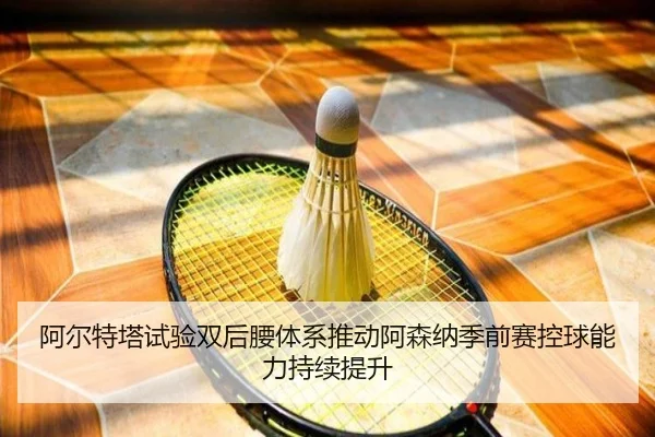 阿尔特塔试验双后腰体系推动阿森纳季前赛控球能力持续提升