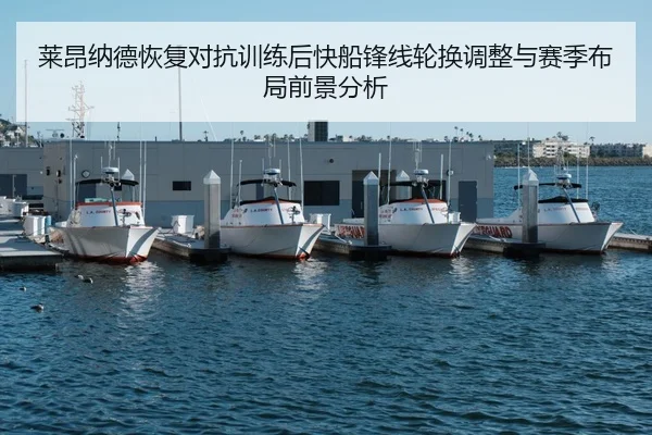 莱昂纳德恢复对抗训练后快船锋线轮换调整与赛季布局前景分析
