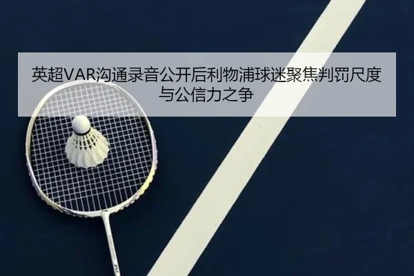 英超VAR沟通录音公开后利物浦球迷聚焦判罚尺度与公信力之争