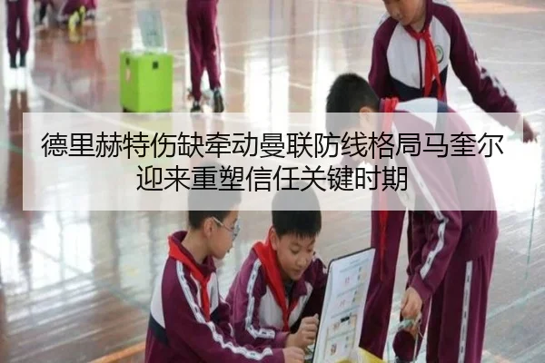 德里赫特伤缺牵动曼联防线格局马奎尔迎来重塑信任关键时期
