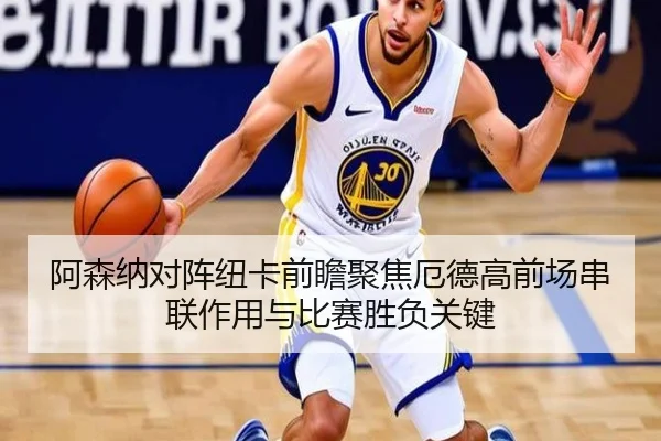 阿森纳对阵纽卡前瞻聚焦厄德高前场串联作用与比赛胜负关键