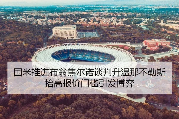 国米推进布翁焦尔诺谈判升温那不勒斯抬高报价门槛引发博弈