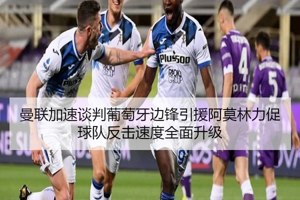 曼联加速谈判葡萄牙边锋引援阿莫林力促球队反击速度全面升级